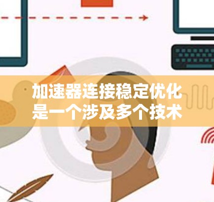 加速器连接稳定优化是一个涉及多个技术领域的问题,涉及发动机设计、优化和材料选择。以下是从我的思考过程总结出来的详细答案