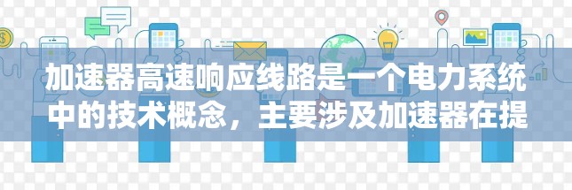 加速器高速响应线路是一个电力系统中的技术概念，主要涉及加速器在提高系统响应速度和效率方面的应用。以下是对该概念的详细解答