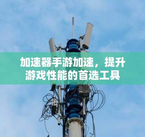 加速器手游加速，提升游戏性能的首选工具