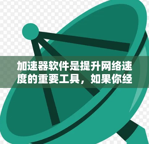 加速器软件是提升网络速度的重要工具，如果你经常遇到网络延迟问题，可以通过以下方式来解决