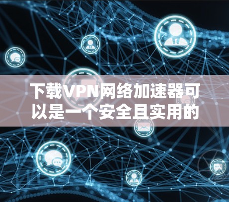 下载VPN网络加速器可以是一个安全且实用的步骤，帮助你更高效地访问网络。以下是一个简单、直接的下载步骤指南，适用于大多数用户