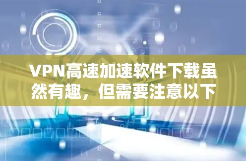 VPN高速加速软件下载虽然有趣，但需要注意以下几点