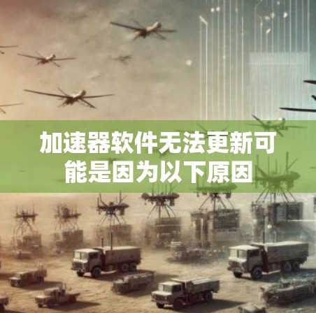 加速器软件无法更新可能是因为以下原因