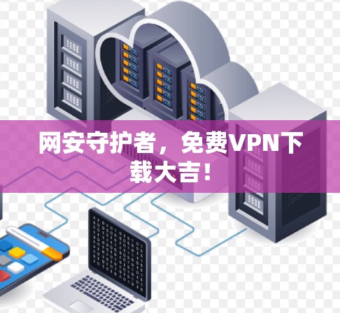 网安守护者,免费VPN下载大吉!