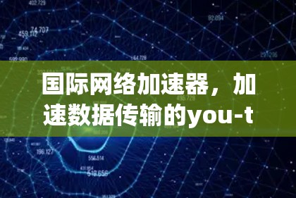 国际网络加速器，加速数据传输的you-tuber指南