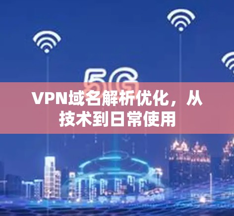 VPN域名解析优化，从技术到日常使用