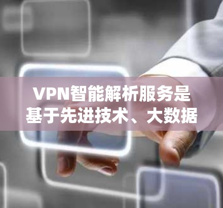 VPN智能解析服务是基于先进技术、大数据分析和自然语言处理的智能系统，旨在提供个性化的VPN推荐和管理功能，帮助用户高效访问全球网络资源。以下是该服务的详细解析