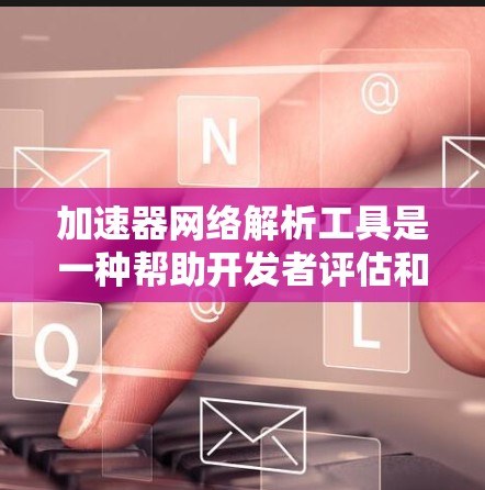 加速器网络解析工具是一种帮助开发者评估和优化加速器性能的工具,通过分析网络结构和性能指标,避免实际运行加速器的潜在问题。以下是对该工具的详细分析