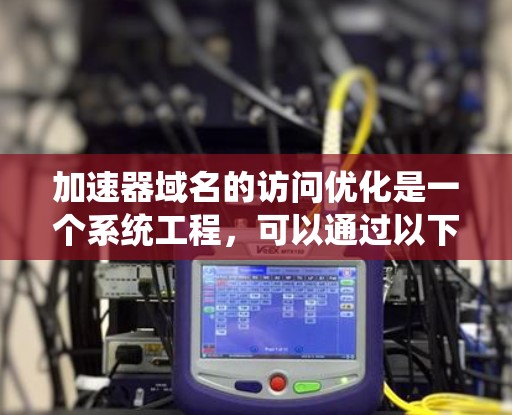 加速器域名的访问优化是一个系统工程，可以通过以下方法来实现，以提高访问速度和用户体验