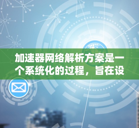 加速器网络解析方案是一个系统化的过程，旨在设计和优化处理并行计算的架构，以提高计算效率和性能。以下是该方案的详细步骤