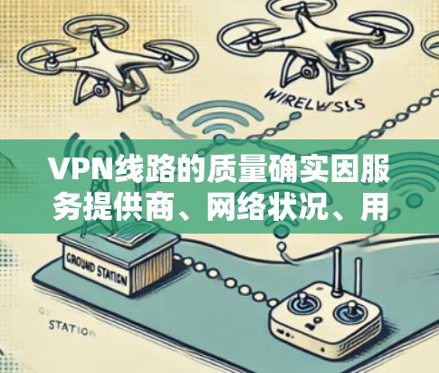 VPN线路的质量确实因服务提供商、网络状况、用户偏好等多种因素而异，但可以大致总结以下几种常见的VPN服务类型及其特点，供您参考