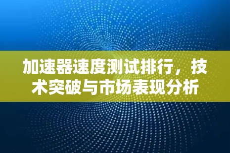 加速器速度测试排行，技术突破与市场表现分析
