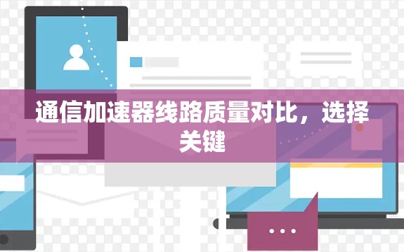 通信加速器线路质量对比,选择关键