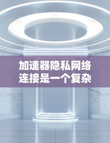 加速器隐私网络连接是一个复杂的技术问题，旨在保护用户隐私并确保加速过程的安全。以下是对该主题的详细总结和解释