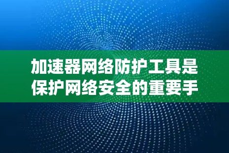 加速器网络防护工具是保护网络安全的重要手段，旨在通过多种方式防止恶意软件、钓鱼邮件、病毒和攻击等网络攻击。以下是对该主题的系统性总结