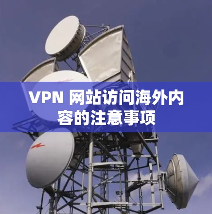 VPN 网站访问海外内容的注意事项