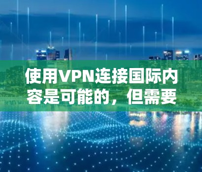 使用VPN连接国际内容是可能的，但需要谨慎处理，以确保安全和信息的准确性。以下是一些关键点的总结