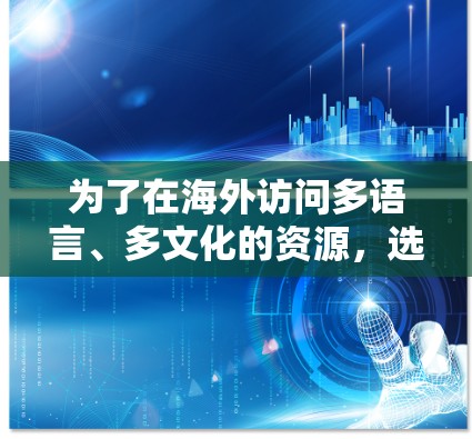为了在海外访问多语言、多文化的资源，选择合适的加速器是一个明智的决策。以下是一步步的解决方案