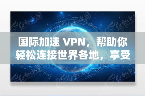 国际加速 VPN,帮助你轻松连接世界各地,享受加密世界的自由