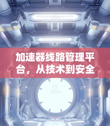 加速器线路管理平台,从技术到安全的全面解决方案 加速器线路管理平台,从技术到安全的全面解决方案