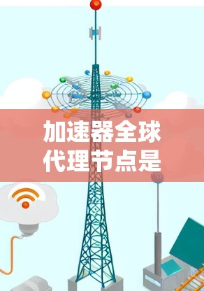 加速器全球代理节点是一种通过全球加速器平台提供的服务,用户可以在加速器上选择使用代理节点,以优化程序运行。以下是对加速器全球代理节点的详细说明