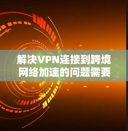 解决VPN连接到跨境网络加速的问题需要综合考虑多个因素,以下是一步步的解决方案