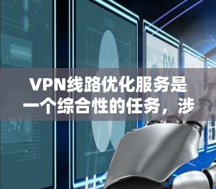 VPN线路优化服务是一个综合性的任务,涉及技术、安全、配置和管理等多个方面。以下是一些关于VPN线路优化的常见步骤和建议