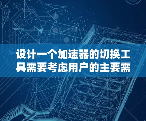 设计一个加速器的切换工具需要考虑用户的主要需求、可能的未明需求以及系统兼容性。以下是详细的步骤和功能设计