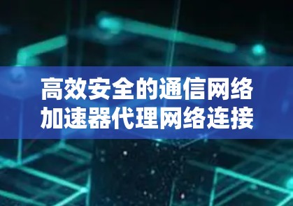 高效安全的通信网络加速器代理网络连接 高效安全的通信网络加速器代理网络连接