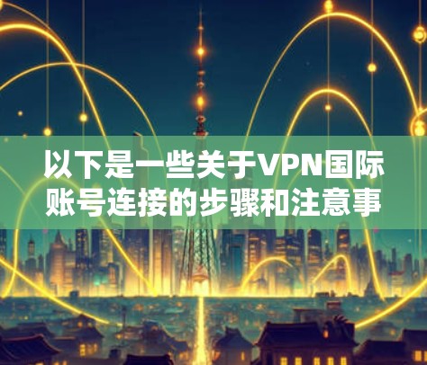 以下是一些关于VPN国际账号连接的步骤和注意事项