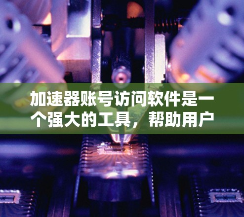 加速器账号访问软件是一个强大的工具,帮助用户管理账号访问,包括PC、手机、平板和设备上的访问记录和权限设置。以下是对该工具的清晰总结和推荐