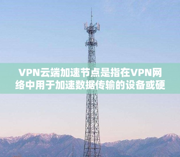 VPN云端加速节点是指在VPN网络中用于加速数据传输的设备或硬件组件。这些节点通常位于VPN的服务器或路由器上,通过配置和设置,可以调整数据传输的速度和稳定性