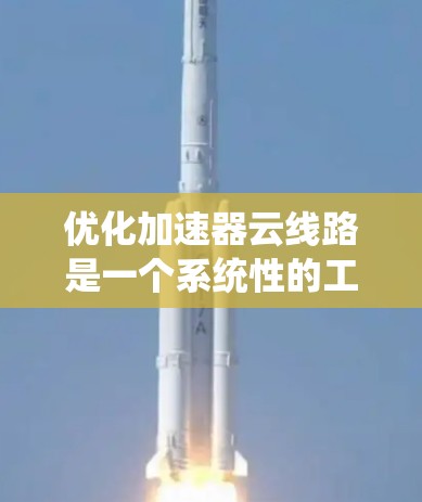 优化加速器云线路是一个系统性的工程,旨在提升网络性能并优化资源利用。以下是优化的关键步骤和策略