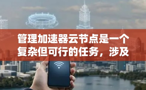 管理加速器云节点是一个复杂但可行的任务,涉及多个步骤和工具。以下是一个系统化的指导,帮助您顺利进行加速器云节点的管理