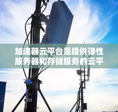 加速器云平台是提供弹性服务器和存储服务的云平台，适合需要高性能和稳定存储的用户。以下是详细的步骤和信息