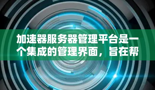 加速器服务器管理平台是一个集成的管理界面,旨在帮助管理员管理和监控服务器上运行的加速工具(加速器)以下是该平台的主要功能和使用步骤