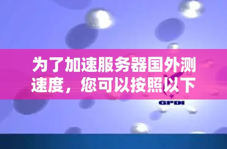 为了加速服务器国外测速度,您可以按照以下步骤进行操作