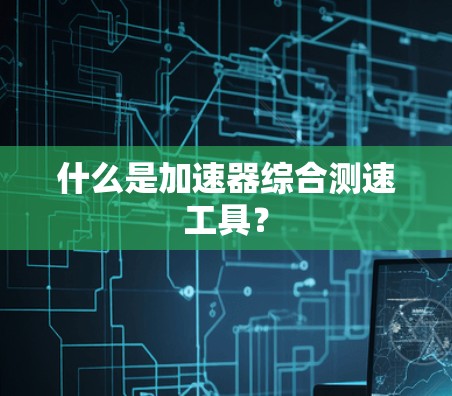 什么是加速器综合测速工具?