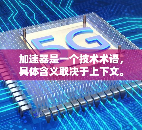 加速器是一个技术术语,具体含义取决于上下文。以下是几种可能的解释