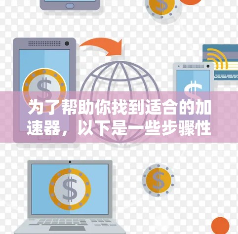 为了帮助你找到适合的加速器,以下是一些步骤性的建议
