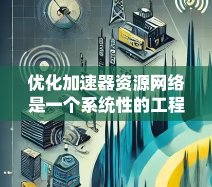 优化加速器资源网络是一个系统性的工程,旨在通过物理设计、软件配置、算法优化、网络协议优化、系统优化和成本控制等多方面入手,提升网络性能,优化用户体验,降低成本。以下是一个详细的优化流程 优化加速器资源网络是一个系统性的工程,旨在通过物理设计、软件配置、算法优化、网络协议优化、系统优化和成本控制等多方面入手,提升网络性能,优化用户体验,降低成本。以下是一个详细的优化流程