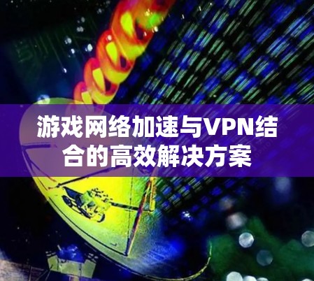 游戏网络加速与VPN结合的高效解决方案 游戏网络加速与VPN结合的高效解决方案