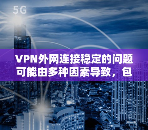 VPN外网连接稳定的问题可能由多种因素导致,包括网络服务器不稳定、路由器配置错误、VPN服务不稳定等。以下是一些可能的解决方法