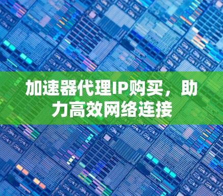 加速器代理IP购买，助力高效网络连接
