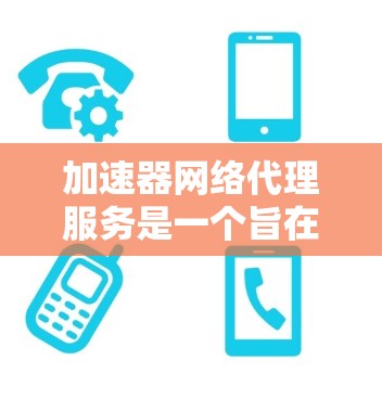 加速器网络代理服务是一个旨在管理网络加速器的软件解决方案,帮助用户优化网络性能。以下是详细的步骤和指南