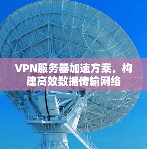 VPN服务器加速方案，构建高效数据传输网络