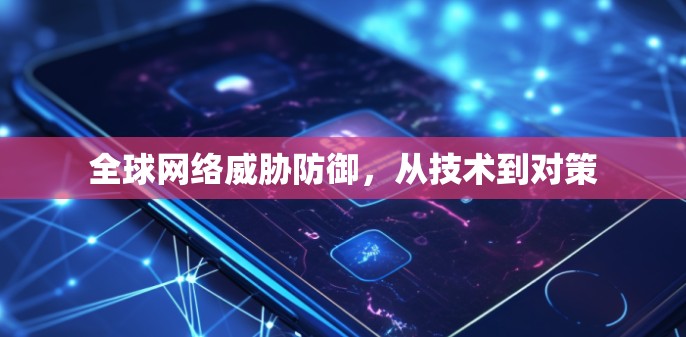全球网络威胁防御,从技术到对策