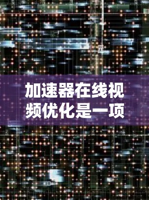 加速器在线视频优化是一项综合性的项目，旨在通过优化视频内容，提升用户互动和转化率。以下是一个结构化的优化策略指南