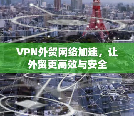 VPN外贸网络加速,让外贸更高效与安全