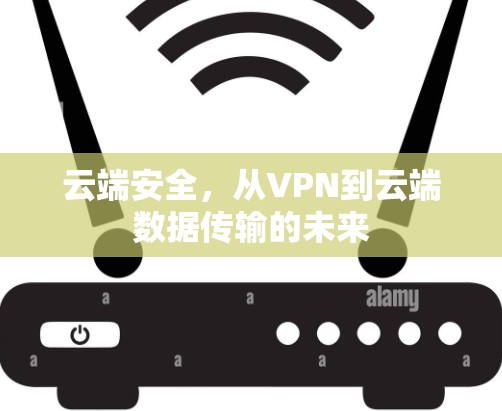 云端安全,从VPN到云端数据传输的未来